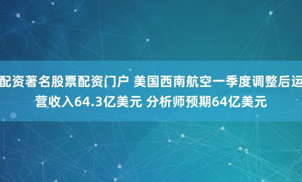 配资著名股票配资门户 美国西南航空一季度调整后运营收入64.3亿美元 分析师预期64亿美元