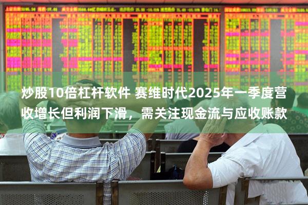炒股10倍杠杆软件 赛维时代2025年一季度营收增长但利润下滑，需关注现金流与应收账款
