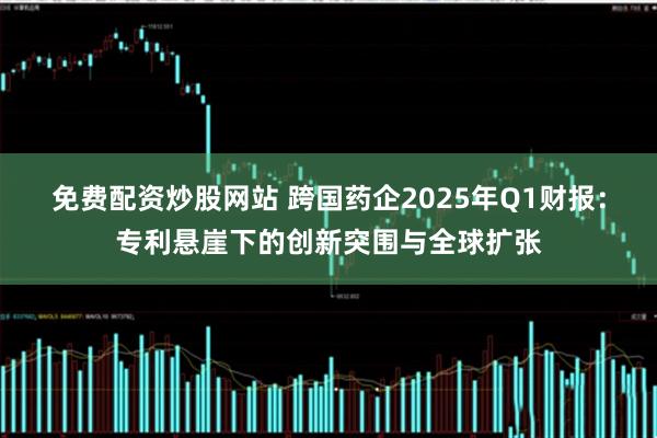 免费配资炒股网站 跨国药企2025年Q1财报：专利悬崖下的创新突围与全球扩张