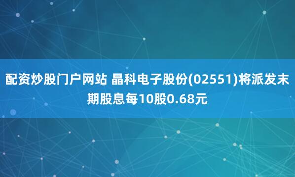 配资炒股门户网站 晶科电子股份(02551)将派发末期股息每10股0.68元