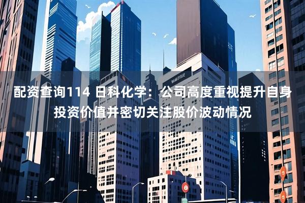 配资查询114 日科化学：公司高度重视提升自身投资价值并密切关注股价波动情况