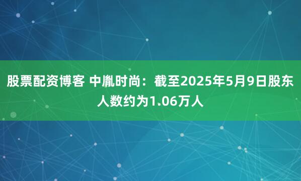 股票配资博客 中胤时尚：截至2025年5月9日股东人数约为1.06万人