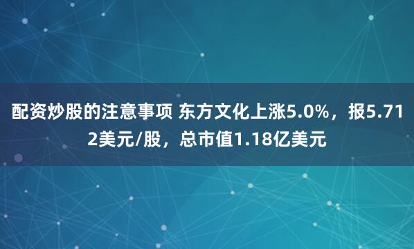 配资炒股的注意事项 东方文化上涨5.0%，报5.712美元/股，总市值1.18亿美元