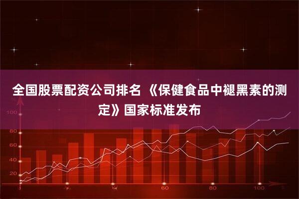全国股票配资公司排名 《保健食品中褪黑素的测定》国家标准发布