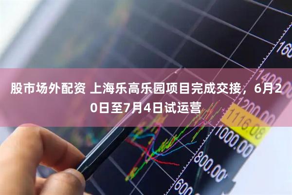 股市场外配资 上海乐高乐园项目完成交接，6月20日至7月4日试运营