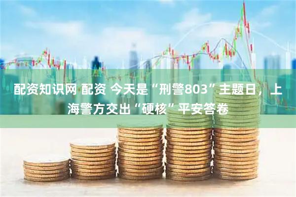 配资知识网 配资 今天是“刑警803”主题日，上海警方交出“硬核”平安答卷