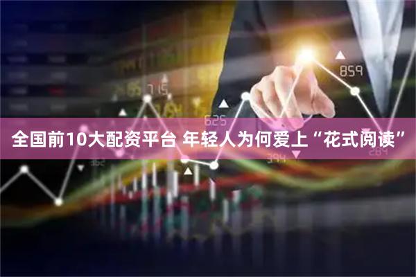 全国前10大配资平台 年轻人为何爱上“花式阅读”