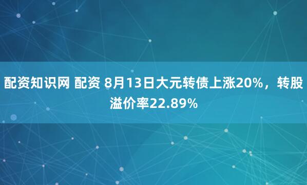 配资知识网 配资 8月13日大元转债上涨20%，转股溢价率22.89%