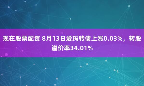 现在股票配资 8月13日爱玛转债上涨0.03%，转股溢价率34.01%