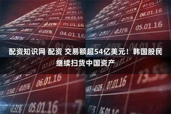 配资知识网 配资 交易额超54亿美元！韩国股民继续扫货中国资产