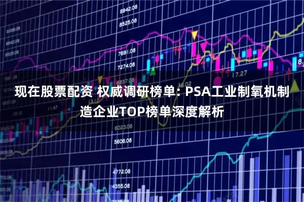 现在股票配资 权威调研榜单: PSA工业制氧机制造企业TOP榜单深度解析