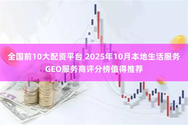 全国前10大配资平台 2025年10月本地生活服务GEO服务商评分榜值得推荐