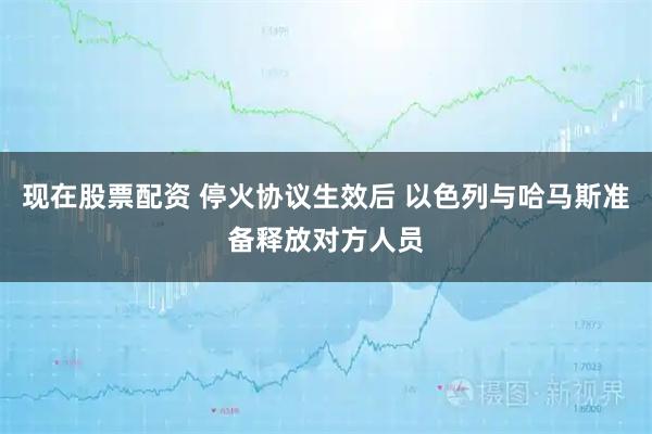 现在股票配资 停火协议生效后 以色列与哈马斯准备释放对方人员