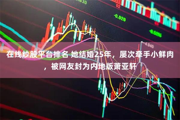 在线炒股平台排名 她结婚25年，屡次牵手小鲜肉，被网友封为内地版萧亚轩