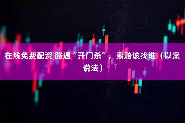 在线免费配资 路遇“开门杀”，索赔该找谁（以案说法）
