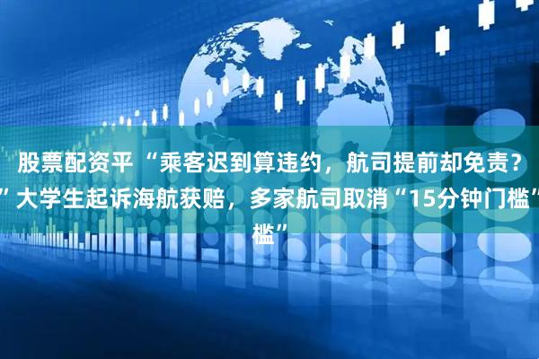 股票配资平 “乘客迟到算违约，航司提前却免责？”大学生起诉海航获赔，多家航司取消“15分钟门槛”