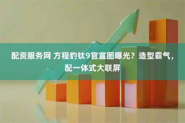 配资服务网 方程豹钛9官宣图曝光？造型霸气，配一体式大联屏