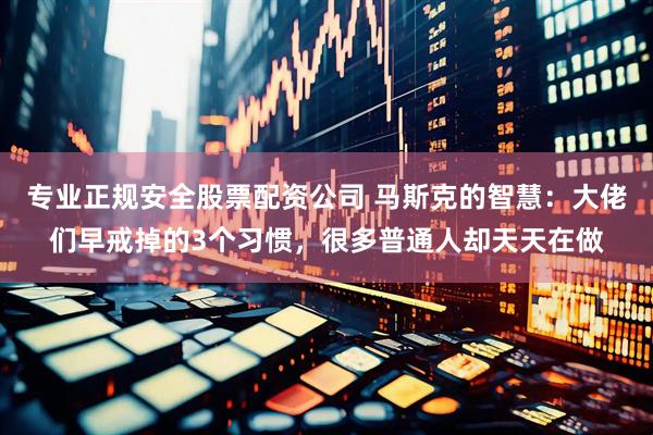 专业正规安全股票配资公司 马斯克的智慧：大佬们早戒掉的3个习惯，很多普通人却天天在做