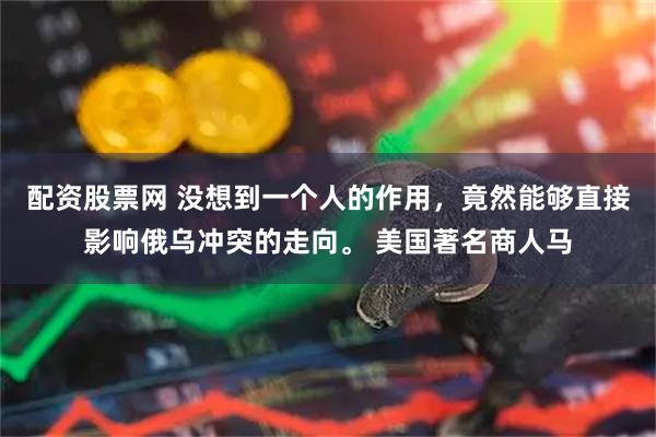 配资股票网 没想到一个人的作用，竟然能够直接影响俄乌冲突的走向。 美国著名商人马