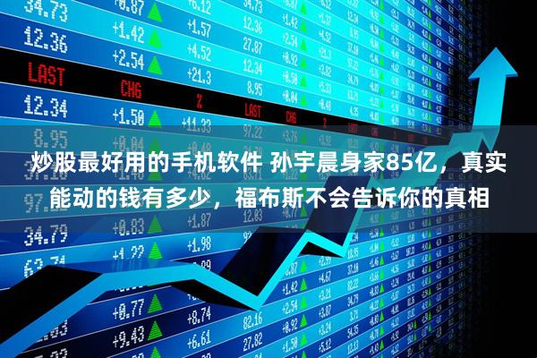 炒股最好用的手机软件 孙宇晨身家85亿，真实能动的钱有多少，福布斯不会告诉你的真相