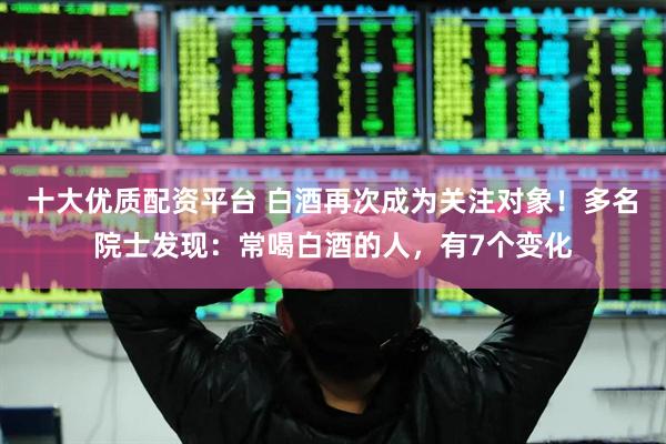 十大优质配资平台 白酒再次成为关注对象！多名院士发现：常喝白酒的人，有7个变化