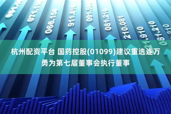 杭州配资平台 国药控股(01099)建议重选连万勇为第七届董事会执行董事