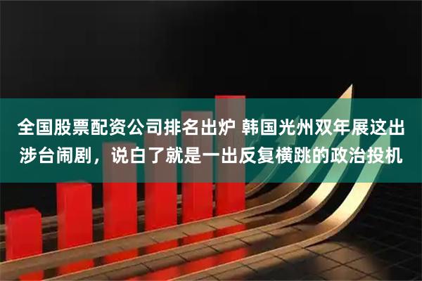 全国股票配资公司排名出炉 韩国光州双年展这出涉台闹剧，说白了就是一出反复横跳的政治投机
