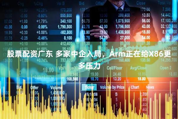 股票配资广东 多家中企入局，Arm正在给X86更多压力